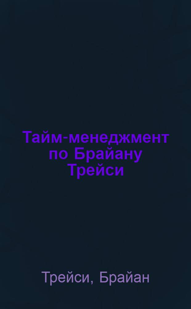 Тайм-менеджмент по Брайану Трейси : как заставить время работать на вас : пер. с англ