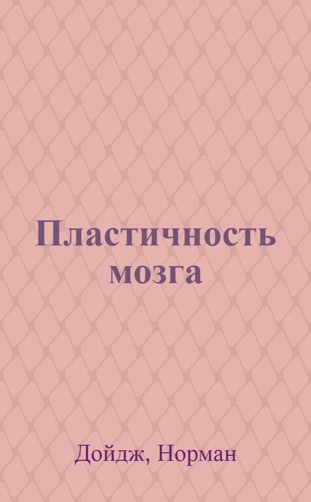 Пластичность мозга : потрясающие факты о том, как мысли способны менять структуру и функции нашего мозга