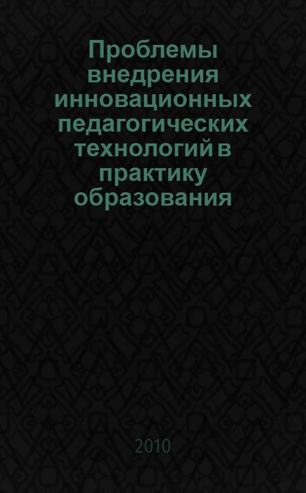 Проблемы внедрения инновационных педагогических технологий в практику образования : сборник научных трудов по материалам научно-практической конференции, январь 2010 г