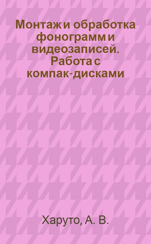 Монтаж и обработка фонограмм и видеозаписей. Работа с компакт- дисками: Практическое руководство
