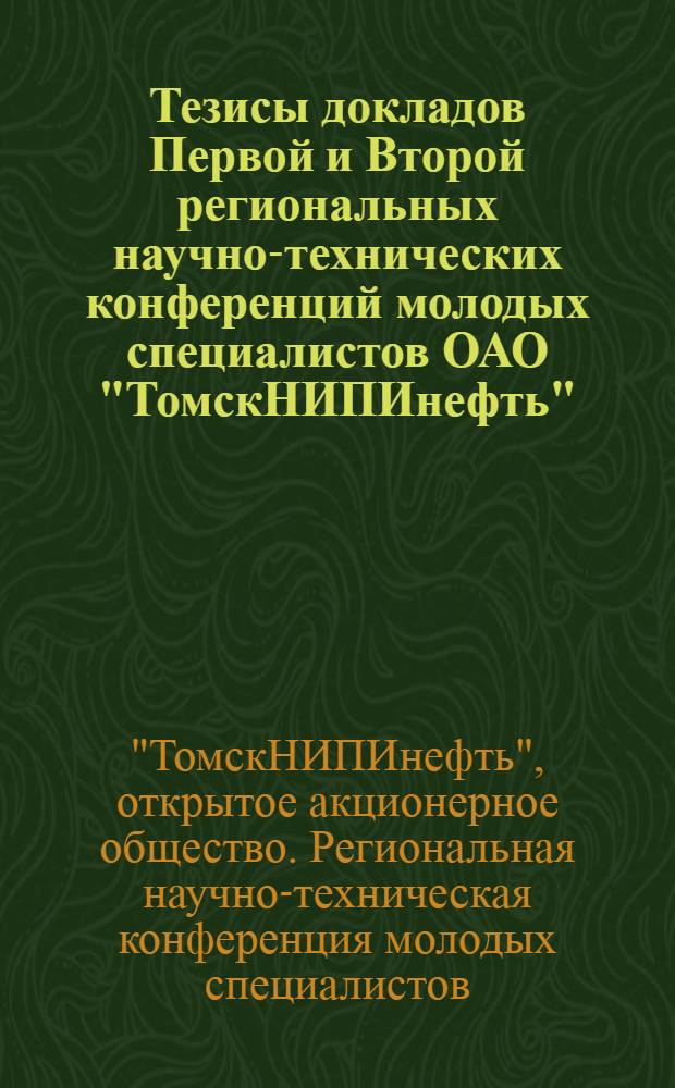 Тезисы докладов Первой и Второй региональных научно-технических конференций молодых специалистов ОАО "ТомскНИПИнефть"