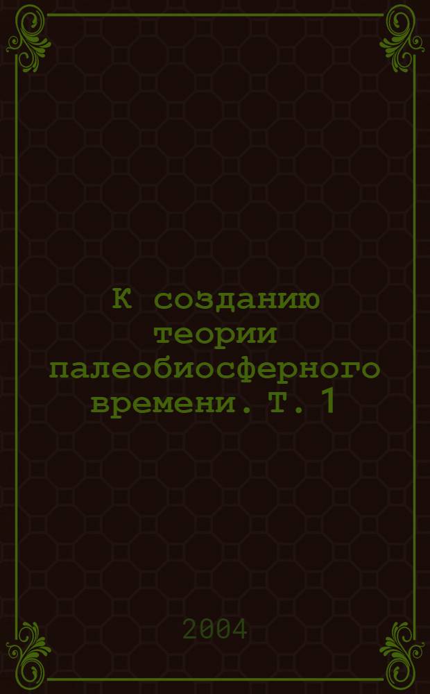 К созданию теории палеобиосферного времени. Т. 1 : Предыстория. Зарождение