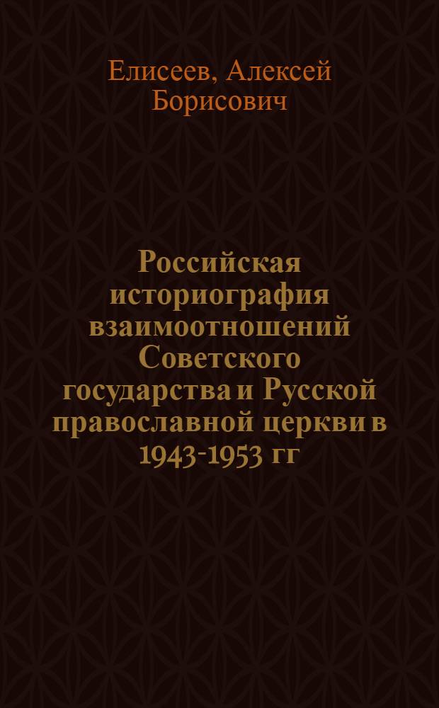 Российская историография взаимоотношений Советского государства и Русской православной церкви в 1943-1953 гг. : автореферат диссертации на соискание ученой степени к.ист.н. : специальность 07.00.09