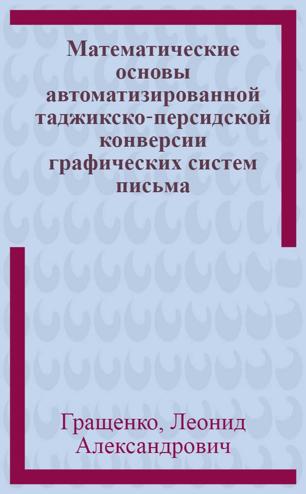 Математические основы автоматизированной таджикско-персидской конверсии графических систем письма : автореферат диссертации на соискание ученой степени к.ф.-м.н. : специальность 05.13.18