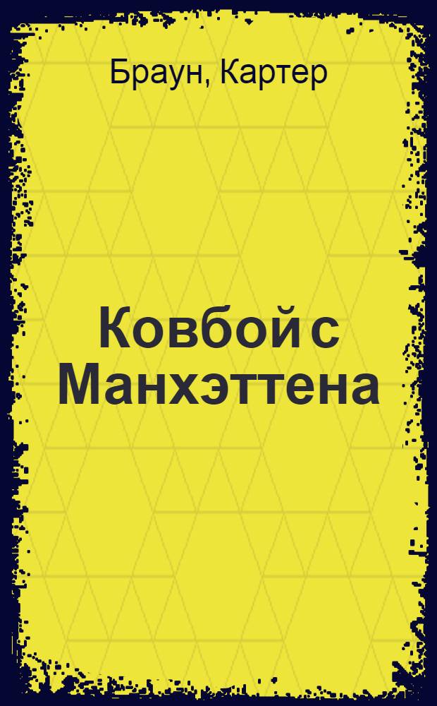 Ковбой с Манхэттена; Надо убрать труп: детективные произведения / Картер Браун; пер. с англ. О. Колесникова, О. Лапиковой