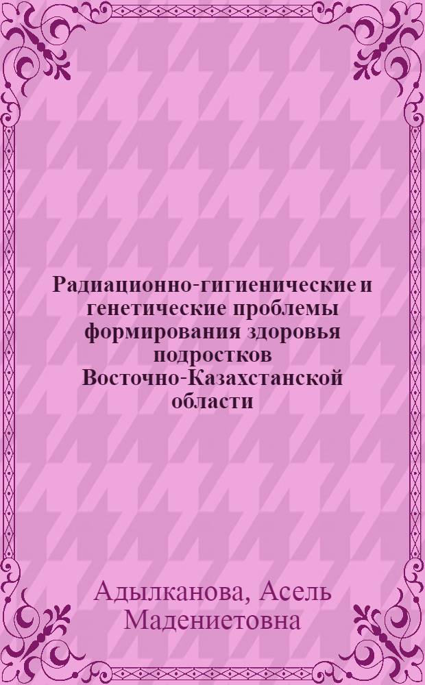 Радиационно-гигиенические и генетические проблемы формирования здоровья подростков Восточно-Казахстанской области : автореферат диссертации на соискание ученой степени к.м.н. : специальность 14.00.07