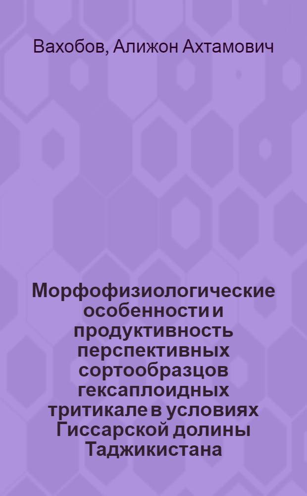Морфофизиологические особенности и продуктивность перспективных сортообразцов гексаплоидных тритикале в условиях Гиссарской долины Таджикистана : автореферат диссертации на соискание ученой степени к.б.н. : специальность 03.01.05