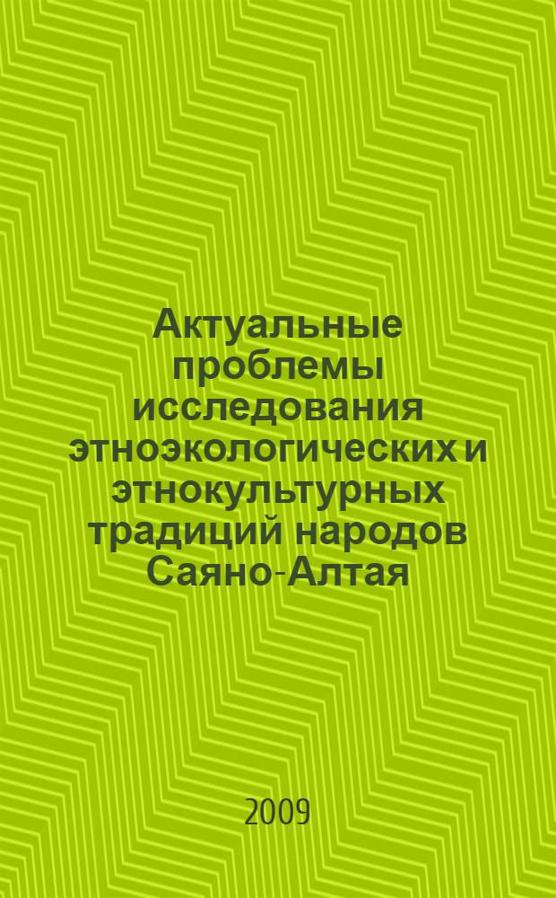 Актуальные проблемы исследования этноэкологических и этнокультурных традиций народов Саяно-Алтая : материалы I-й Межрегиональной научно-практической конференции для молодых ученых, аспирантов и студентов, 30 июня - 3 июля 2009 года