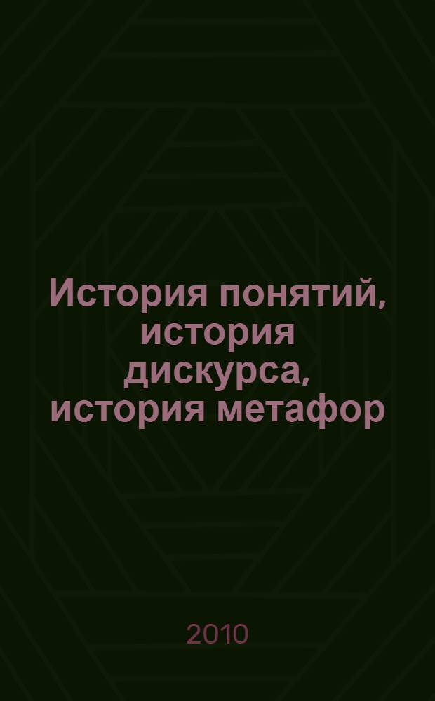 История понятий, история дискурса, история метафор = Begriffs-geschichte, diskurs-geschichte, metaphern-geschichte : сборник статей : перевод с немецкого