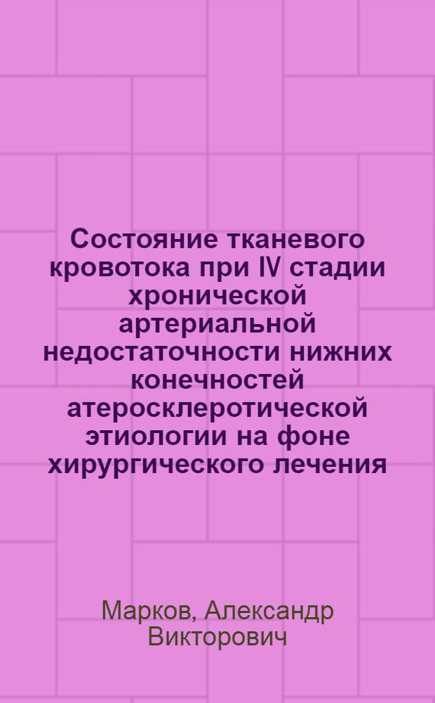 Состояние тканевого кровотока при IV стадии хронической артериальной недостаточности нижних конечностей атеросклеротической этиологии на фоне хирургического лечения : автореферат диссертации на соискание ученой степени к. м. н. : специальность 14.00.27 <хирургия> : специальность 14.00.16 <патологическая физиология>