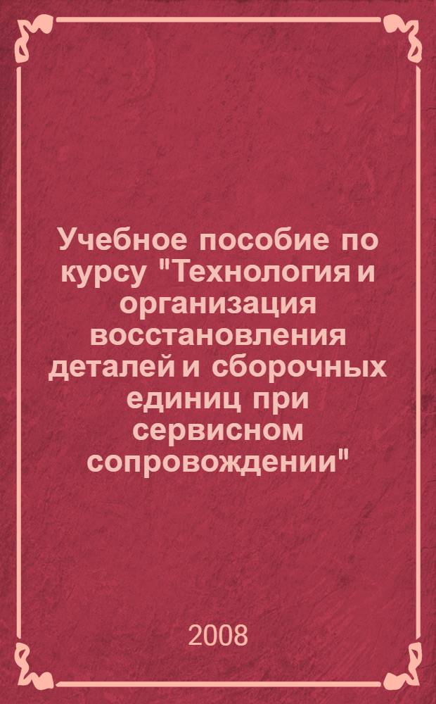 Учебное пособие по курсу "Технология и организация восстановления деталей и сборочных единиц при сервисном сопровождении" : (для студентов специальности 190603.65 "Сервис транспортных и технологических машин и оборудования")