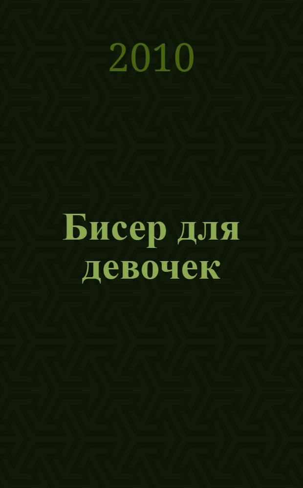 Бисер для девочек : украшения, игрушки, брелки, вышивка бисером : для дошкольного и младшего школьного возраста