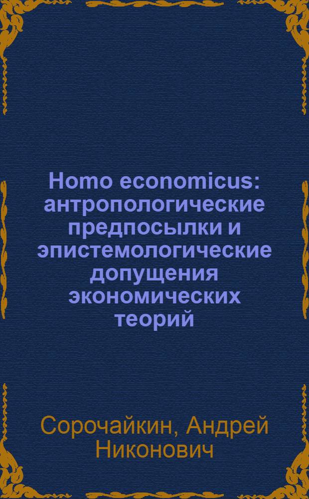 Homo economicus: антропологические предпосылки и эпистемологические допущения экономических теорий : монография