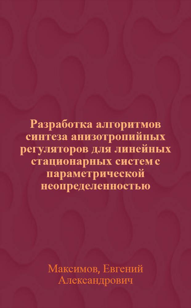Разработка алгоритмов синтеза анизотропийных регуляторов для линейных стационарных систем с параметрической неопределенностью : автореферат диссертации на соискание ученой степени к. ф.- м. н. : специальность 05.13.01 <системный анализ>