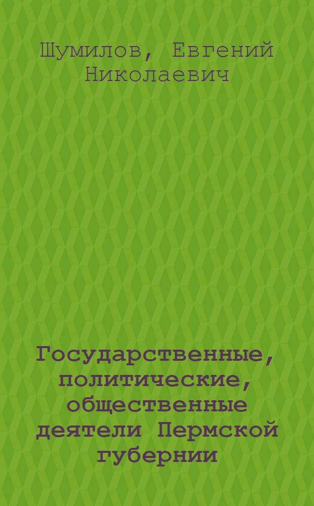 Государственные, политические, общественные деятели Пермской губернии (1905 - 1919 гг.) : биографический справочник
