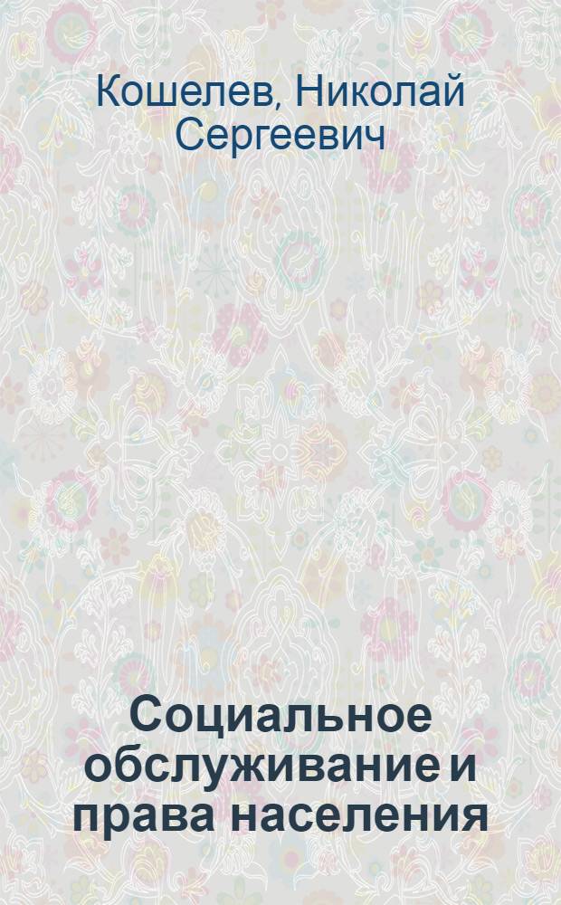 Социальное обслуживание и права населения : практическое пособие : платные и бесплатные услуги, материальная помощь, социальное обслуживание на дому, предоставление временного приюта, стационары дневного пребывания