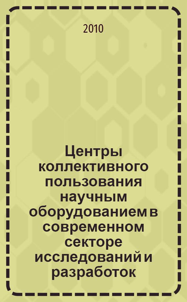 Центры коллективного пользования научным оборудованием в современном секторе исследований и разработок : сборник материалов научно-практического совещания 19 февраля 2010 года