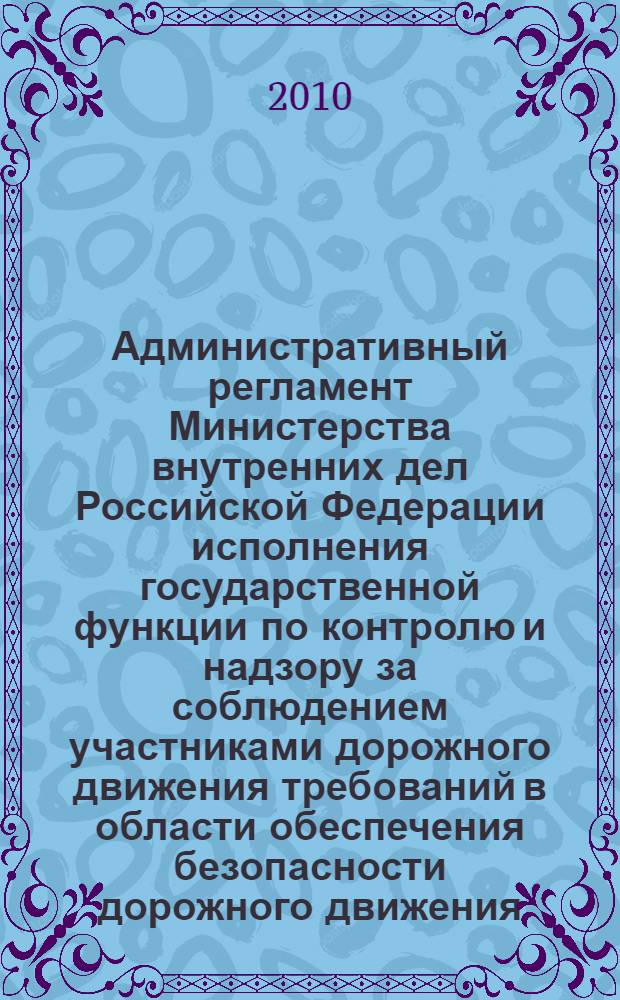 Административный регламент Министерства внутренних дел Российской Федерации исполнения государственной функции по контролю и надзору за соблюдением участниками дорожного движения требований в области обеспечения безопасности дорожного движения : (Российская газета, 2009, N° 122) : введен в действие с 1 сентября 2009 года