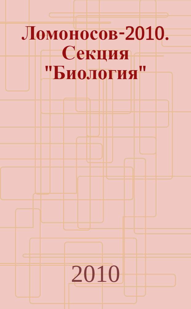 Ломоносов-2010. Секция "Биология" : XVII Международная научная конференция студентов, аспирантов и молодых ученых, 12-15 апреля 2010 г. : тезисы докладов