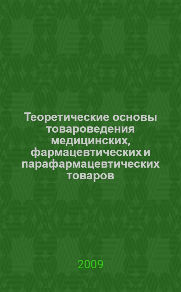 Теоретические основы товароведения медицинских, фармацевтических и парафармацевтических товаров : учебно-методическое пособие : для студентов, обучающихся по специальности 060108 "Фармация"