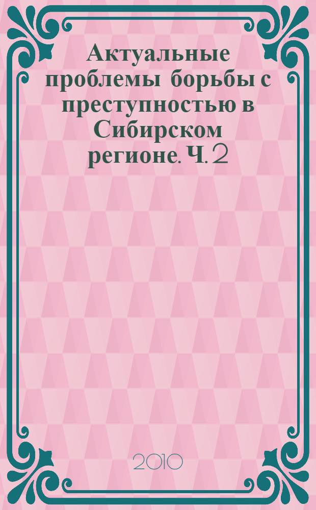Актуальные проблемы борьбы с преступностью в Сибирском регионе. Ч. 2
