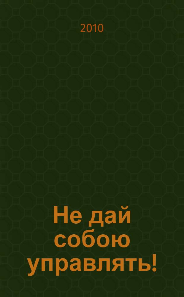 Не дай собою управлять! : секреты стратегии завоевания женщин
