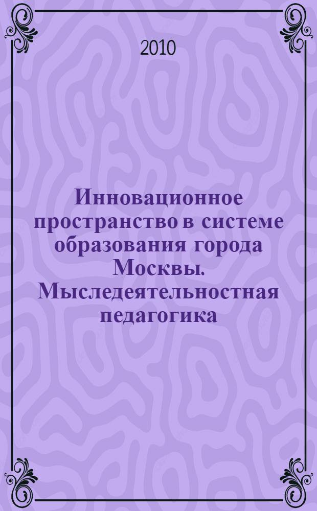 Инновационное пространство в системе образования города Москвы. Мыследеятельностная педагогика: принципы построения и опыт работы