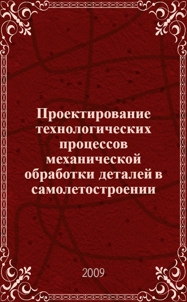 Проектирование технологических процессов механической обработки деталей в самолетостроении : учебное пособие : для студентов авиационных специальностей очной формы обучения