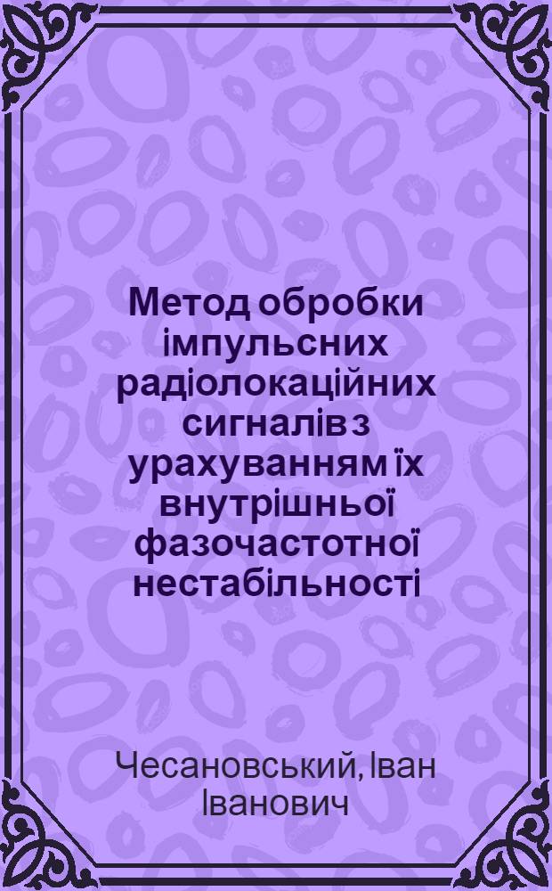 Метод обробки iмпульсних радiолокацiйних сигналiв з урахуванням ïх внутрiшньоï фазочастотноï нестабiльностi : автореферат диссертации на соискание ученой степени к.т.н. : специальность 05.12.17