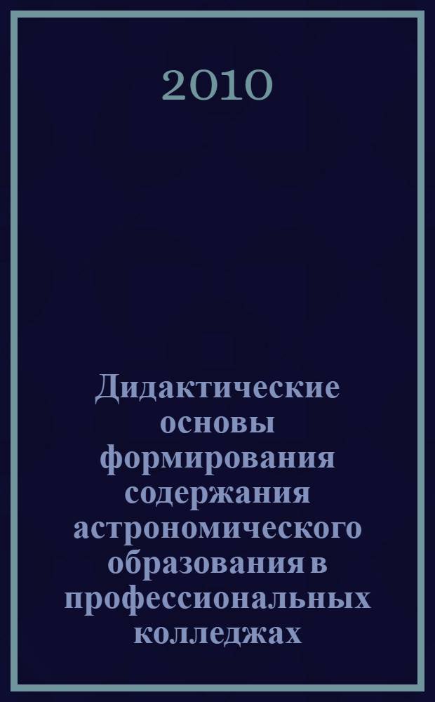 Дидактические основы формирования содержания астрономического образования в профессиональных колледжах : автореферат диссертации на соискание ученой степени к.п.н. : специальность 13.00.02