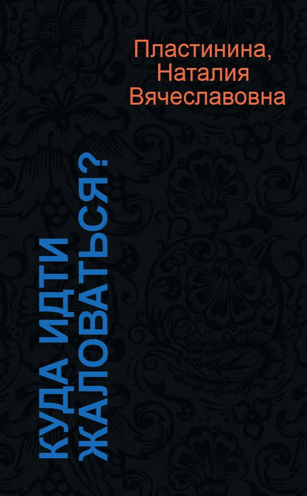 Куда идти жаловаться? : ваши права нарушены?.. Получите подробные инструкции, адреса и телефоны тех, кто обязан вам помочь!