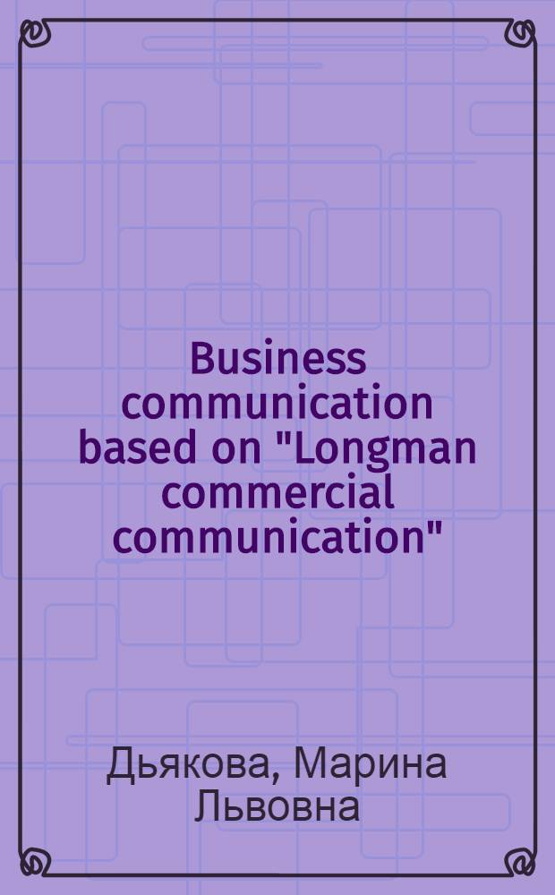 Business communication based on "Longman commercial communication" : учебное пособие для студентов 1-2 курсов ФЭМ и слушателей 2-4 семинаров МФК
