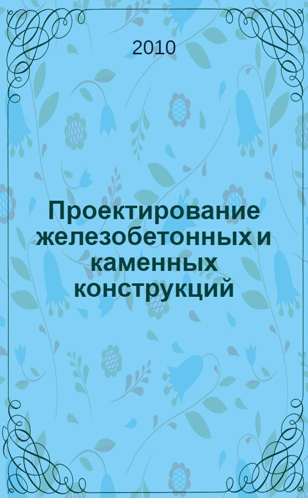 Проектирование железобетонных и каменных конструкций : учебное пособие для студентов высшего профессионального образования, обучающихся по направлению подготовки дипломированных специалистов 270100 - "Строительство" по специальности 270102 - "Промышленное и гражданское строительство"
