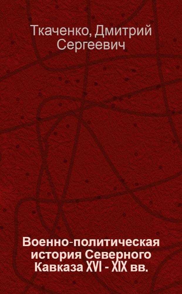 Военно-политическая история Северного Кавказа XVI - XIX вв.: факты, события, люди