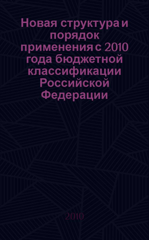 Новая структура и порядок применения с 2010 года бюджетной классификации Российской Федерации : справочное руководство