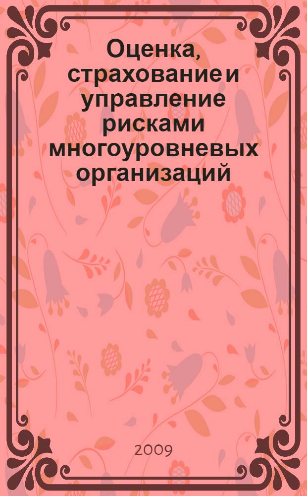 Оценка, страхование и управление рисками многоуровневых организаций : монография