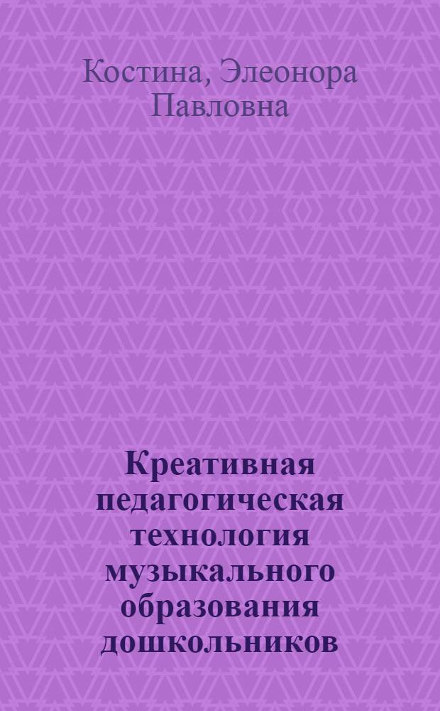 Креативная педагогическая технология музыкального образования дошкольников : автореферат диссертации на соискание ученой степени д. п. н. : специальность 13.00.02 <теория и методика обучения и воспитания>