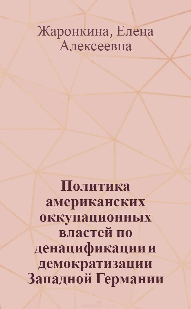 Политика американских оккупационных властей по денацификации и демократизации Западной Германии (1945-1949 гг.) : автореферат диссертации на соискание ученой степени к.ист. н. : специальность 07.00.03 <Всеобщая история соответствующего периода>