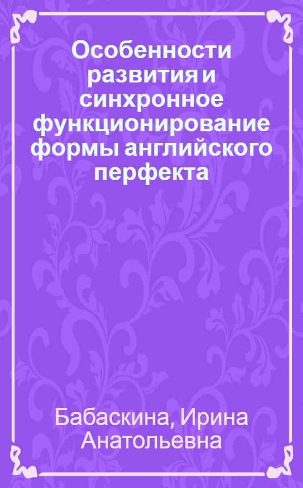Особенности развития и синхронное функционирование формы английского перфекта : автореферат диссертации на соискание ученой степени к.филоло. н. : специальность 10.02.04 <Германские языки>