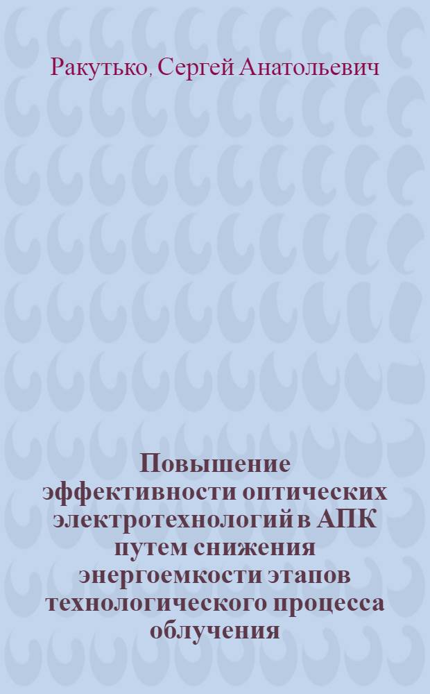 Повышение эффективности оптических электротехнологий в АПК путем снижения энергоемкости этапов технологического процесса облучения : автореферат диссертации на соискание ученой степени д.т.н . : специальность 05.20.02 <Электротехнологии и электрооборудование в сельском хозяйстве>