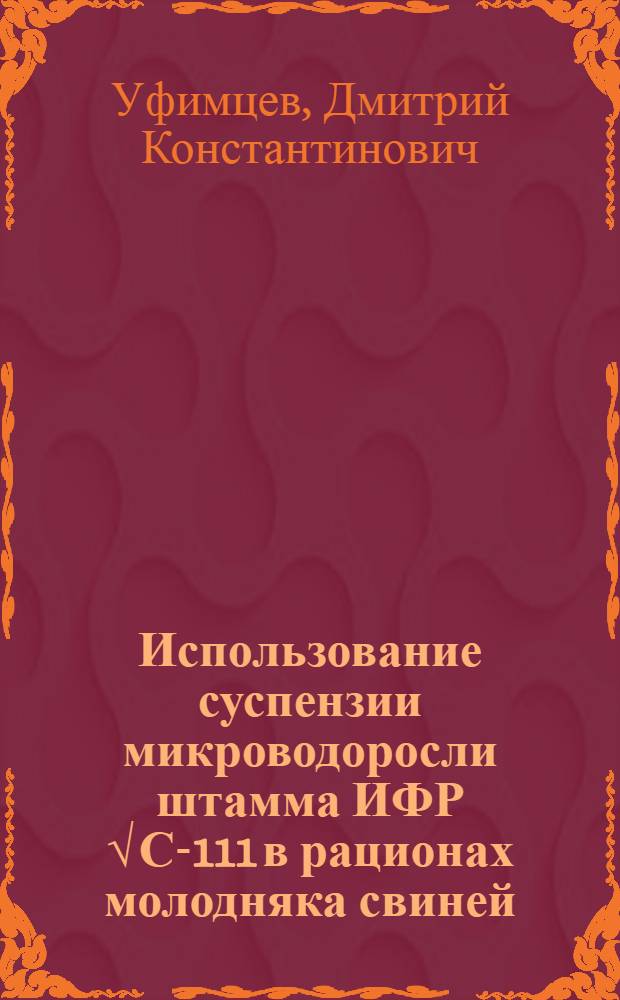 Использование суспензии микроводоросли штамма ИФР √ С-111 в рационах молодняка свиней : автореферат диссертации на соискание ученой степени к. б. н. : специальность 06.02.02 <Кормление сельскохозяйственных животных и технология кормов>