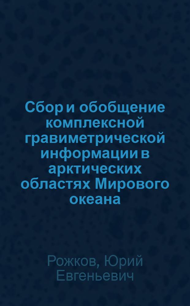 Сбор и обобщение комплексной гравиметрической информации в арктических областях Мирового океана : автореферат диссертации на соискание ученой степени к. т. н. : специальность 25.00.10 <Геофизика, геофизические методы поисков полезных ископаемых>