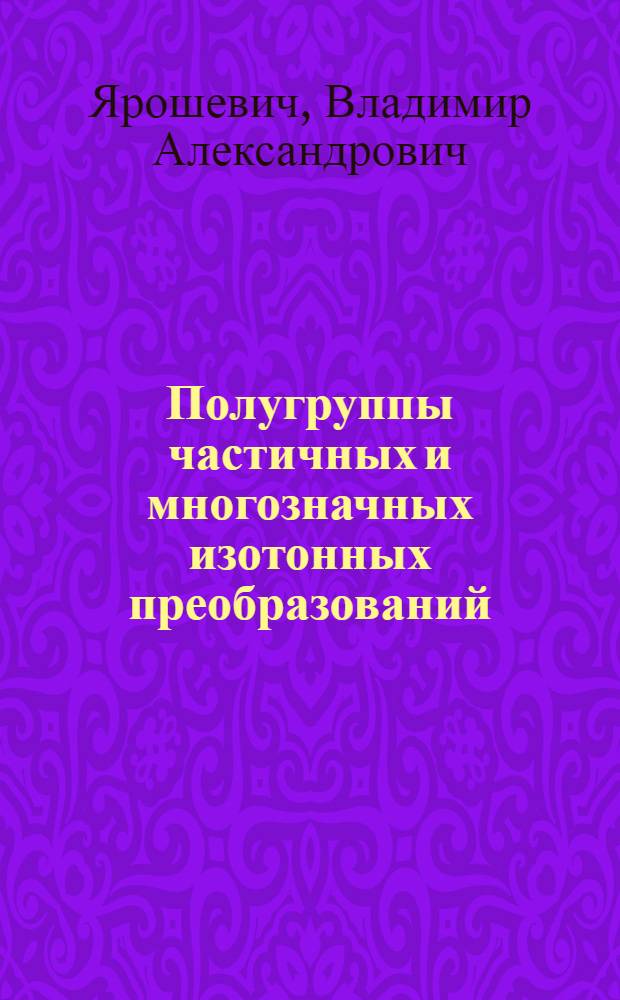 Полугруппы частичных и многозначных изотонных преобразований : автореферат диссертации на соискание ученой степени к. ф.-м. н. : специальность 01.01.06 <Математическая логика, алгебра и теория чисел>