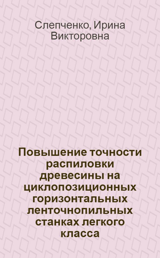 Повышение точности распиловки древесины на циклопозиционных горизонтальных ленточнопильных станках легкого класса : автореферат диссертации на соискание ученой степени к. т. н. : специальность 05.21.05 <Древесиноведение, технология и оборудование деревопереработки>