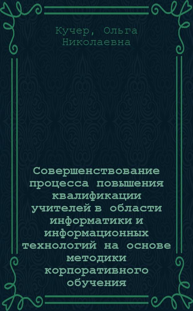 Совершенствование процесса повышения квалификации учителей в области информатики и информационных технологий на основе методики корпоративного обучения : автореферат диссертации на соискание ученой степени к. п. н. : специальность 13.00.02 <Теория и методика обучения и воспитания по областям и уровням образования>