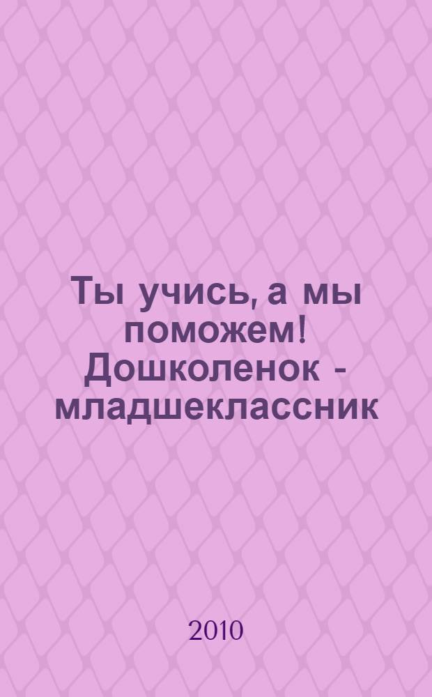 Ты учись, а мы поможем! Дошколенок - младшеклассник : для родителей и детей от 5 до 10 лет