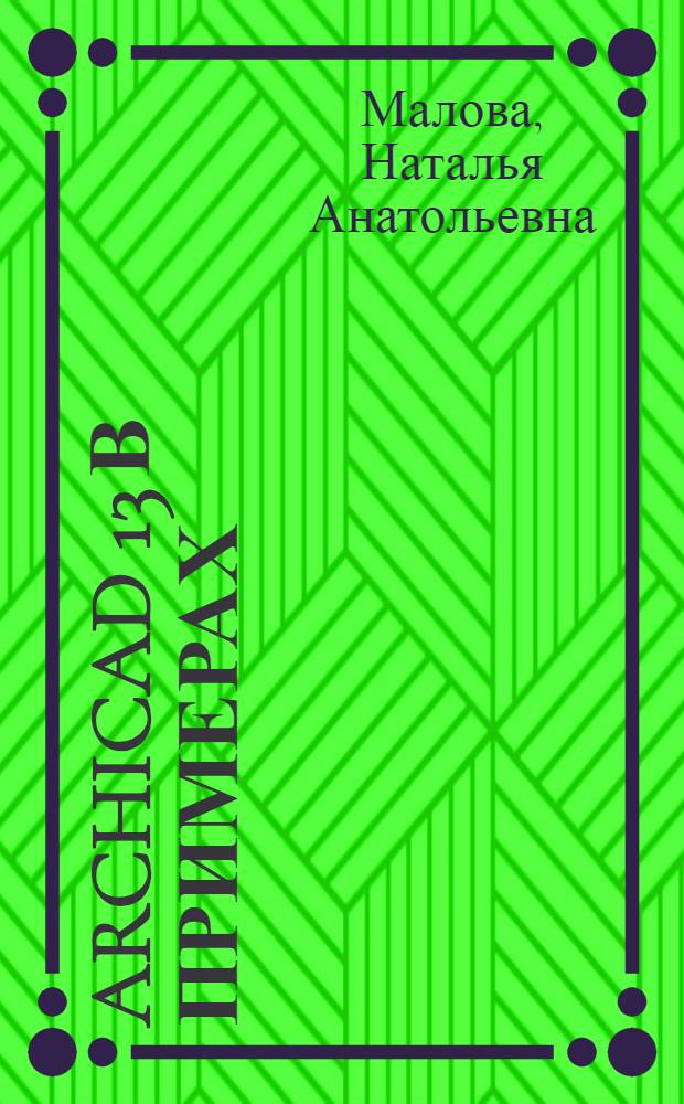 ArchiCAD 13 в примерах : приемы черчения и редактирования, основы проектирования, объемное моделирование, реалистическая визуализация проекта