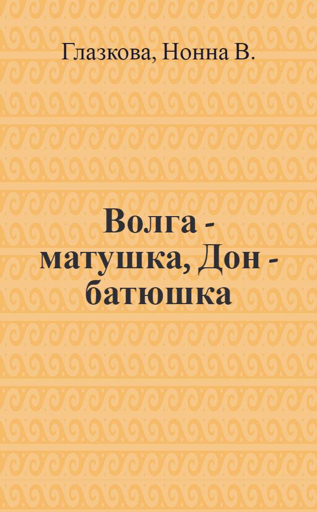 Волга - матушка, Дон - батюшка : (очерки, рассказы, эссе)