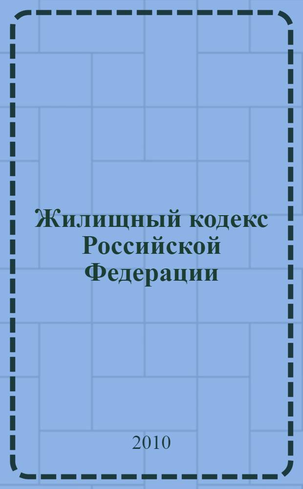 Жилищный кодекс Российской Федерации : по состоянию на 15 апреля 2010 года : с комментариями и последним изменениям : с учетом изменений и дополнений, внесенных следующими документами: Федеральный закон от 17 декабря 2009 г. N° 316-Ф3 и др.