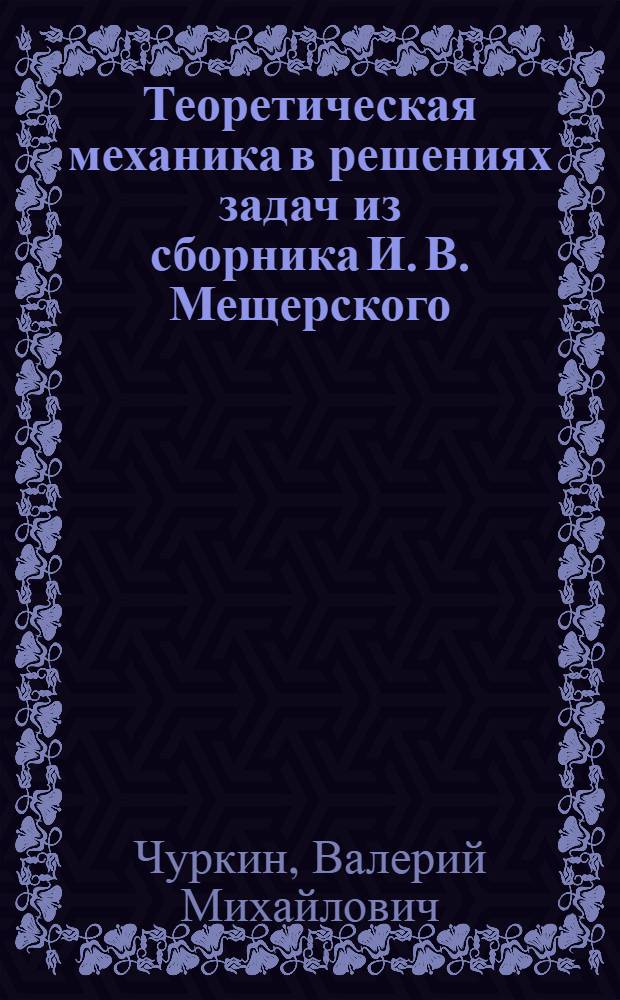 Теоретическая механика в решениях задач из сборника И. В. Мещерского : устойчивость равновесия. Малые колебания. Устойчивость движения
